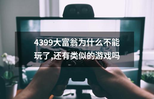 4399大富翁为什么不能玩了,还有类似的游戏吗-第1张-游戏信息-娜宝网