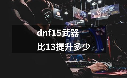 dnf15武器比13提升多少-第1张-游戏信息-娜宝网