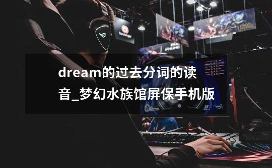 dream的过去分词的读音_梦幻水族馆屏保手机版-第1张-游戏信息-娜宝网