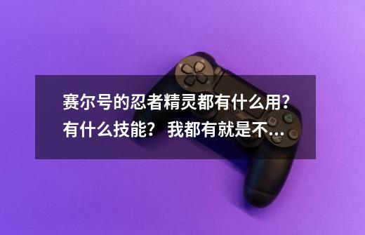 赛尔号的忍者精灵都有什么用？ 有什么技能？ 我都有就是不知道练什么 刚把手里剑，手里钩和剑的弄出来_赛尔号h5忍者-第1张-游戏信息-娜宝网