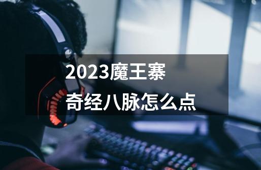 2023魔王寨奇经八脉怎么点-第1张-游戏信息-娜宝网