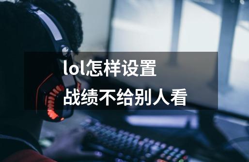 lol怎样设置战绩不给别人看-第1张-游戏信息-娜宝网