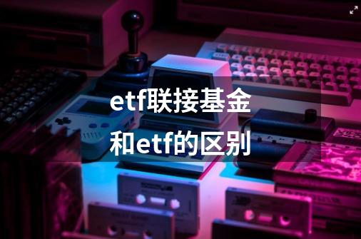 etf联接基金和etf的区别-第1张-游戏信息-娜宝网