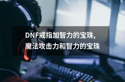 DNF戒指加智力的宝珠,魔法攻击力和智力的宝珠-第1张-游戏信息-娜宝网