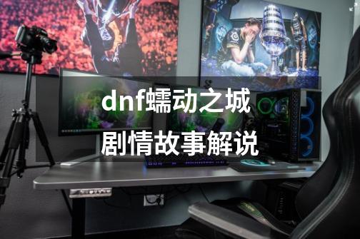 dnf蠕动之城剧情故事解说-第1张-游戏信息-娜宝网