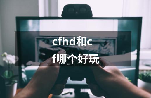 cfhd和cf哪个好玩-第1张-游戏信息-娜宝网