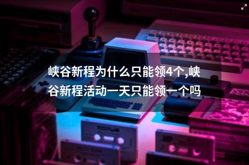 峡谷新程为什么只能领4个,峡谷新程活动一天只能领一个吗-第1张-游戏信息-娜宝网