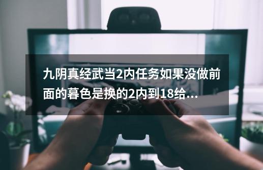 九阴真经武当2内任务如果没做前面的暮色是换的2内到18给青云任务吗的简单介绍-第1张-游戏信息-娜宝网