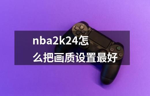 nba2k24怎么把画质设置最好-第1张-游戏信息-娜宝网