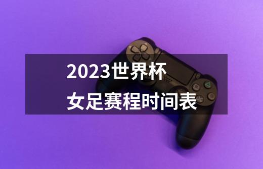 2023世界杯女足赛程时间表-第1张-游戏信息-娜宝网