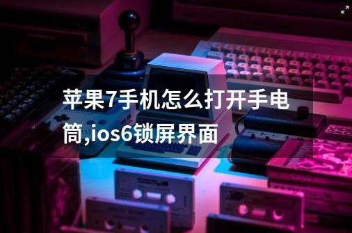 苹果7手机怎么打开手电筒,ios6锁屏界面-第1张-游戏信息-娜宝网