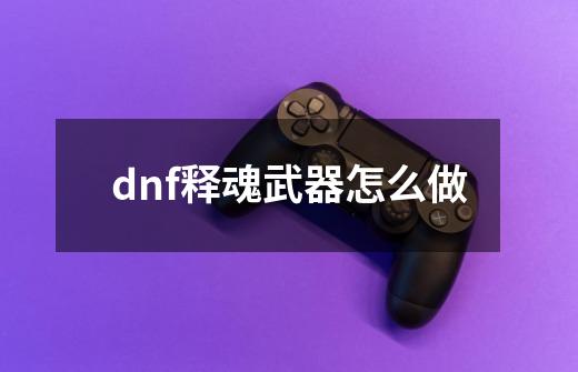 dnf释魂武器怎么做-第1张-游戏信息-娜宝网