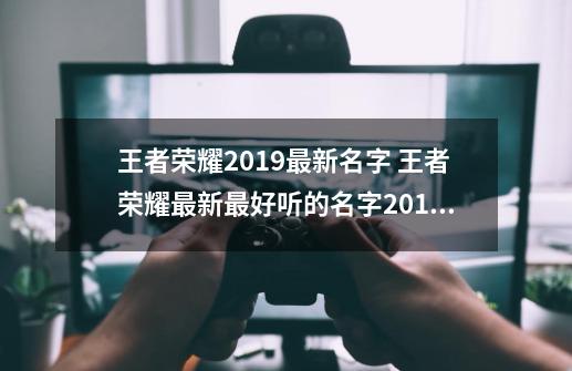 王者荣耀2019最新名字 王者荣耀最新最好听的名字2019-第1张-游戏信息-娜宝网