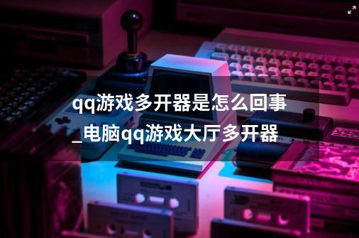 qq游戏多开器是怎么回事_电脑qq游戏大厅多开器-第1张-游戏信息-娜宝网