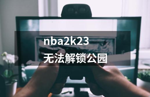 nba2k23无法解锁公园-第1张-游戏信息-娜宝网