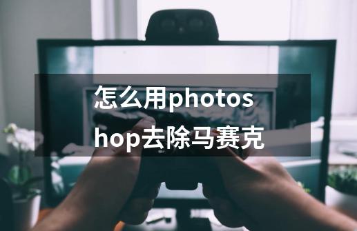 怎么用photoshop去除马赛克-第1张-游戏信息-娜宝网