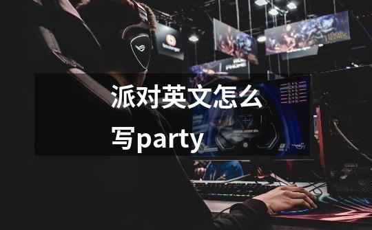 派对英文怎么写party-第1张-游戏信息-娜宝网