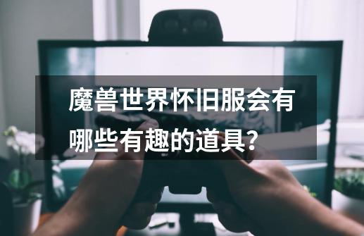 魔兽世界怀旧服会有哪些有趣的道具？-第1张-游戏信息-娜宝网