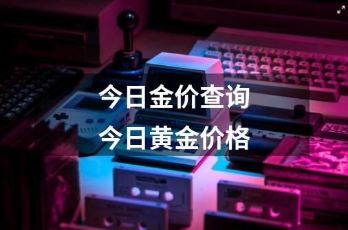 今日金价查询今日黄金价格-第1张-游戏信息-娜宝网