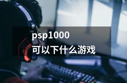 psp1000可以下什么游戏-第1张-游戏信息-娜宝网