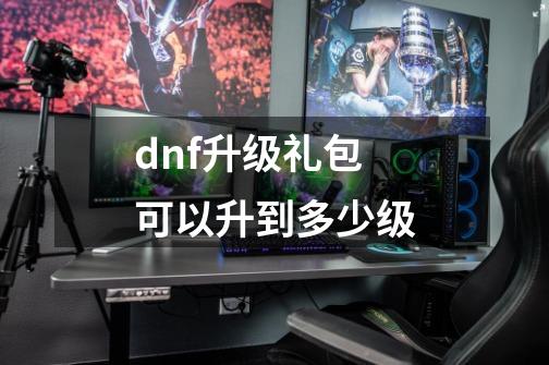 dnf升级礼包可以升到多少级-第1张-游戏信息-娜宝网