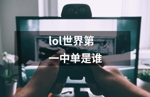 lol世界第一中单是谁-第1张-游戏信息-娜宝网