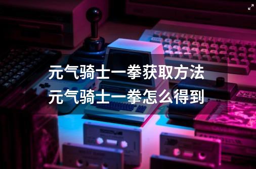 元气骑士一拳获取方法 元气骑士一拳怎么得到-第1张-游戏信息-娜宝网