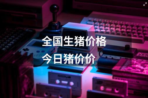 全国生猪价格今日猪价价-第1张-游戏信息-娜宝网