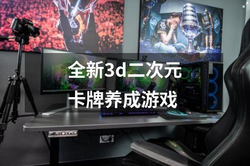 全新3d二次元卡牌养成游戏-第1张-游戏信息-娜宝网