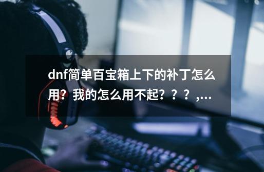 dnf简单百宝箱上下的补丁怎么用？我的怎么用不起？？？,dnf简单百宝箱工具-第1张-游戏信息-娜宝网