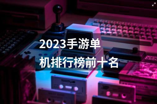 2023手游单机排行榜前十名-第1张-游戏信息-娜宝网