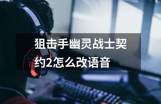 狙击手幽灵战士契约2怎么改语音-第1张-游戏信息-娜宝网