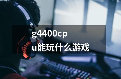 g4400cpu能玩什么游戏-第1张-游戏信息-娜宝网