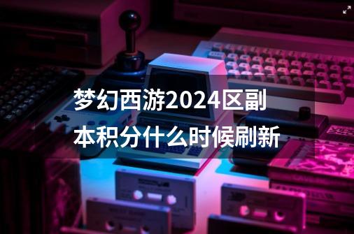 梦幻西游2024区副本积分什么时候刷新-第1张-游戏信息-娜宝网