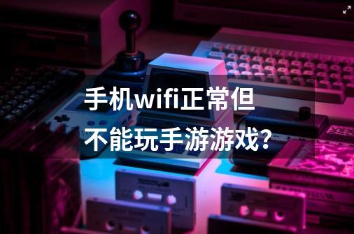 手机wifi正常但不能玩手游游戏？-第1张-游戏信息-娜宝网