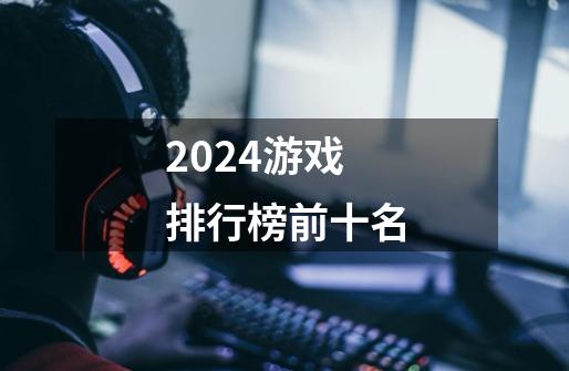 2024游戏排行榜前十名-第1张-游戏信息-娜宝网