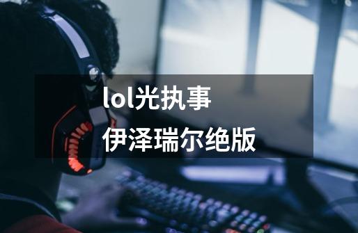 lol光执事伊泽瑞尔绝版-第1张-游戏信息-娜宝网