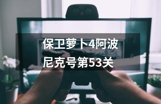 保卫萝卜4阿波尼克号第53关-第1张-游戏信息-娜宝网