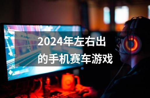 2024年左右出的手机赛车游戏-第1张-游戏信息-娜宝网