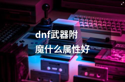 dnf武器附魔什么属性好-第1张-游戏信息-娜宝网