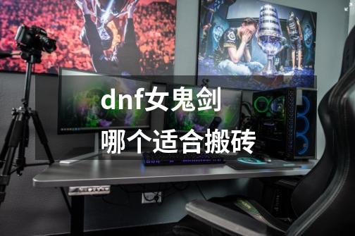 dnf女鬼剑哪个适合搬砖-第1张-游戏信息-娜宝网