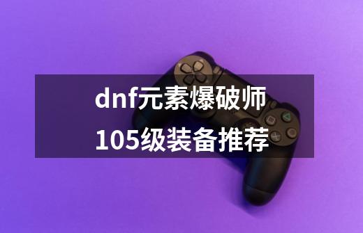 dnf元素爆破师105级装备推荐-第1张-游戏信息-娜宝网