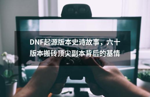 DNF起源版本史诗故事，六十版本搬砖顶尖副本背后的基情-第1张-游戏信息-娜宝网