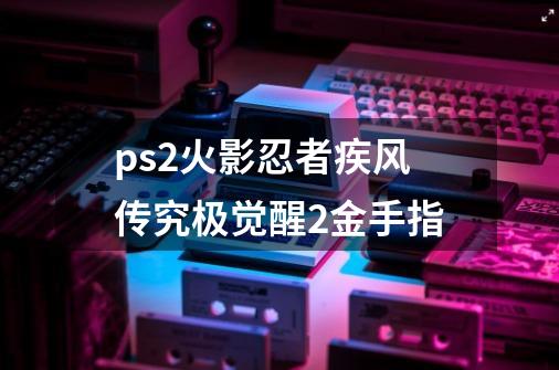 ps2火影忍者疾风传究极觉醒2金手指-第1张-游戏信息-娜宝网