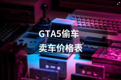 GTA5偷车卖车价格表-第1张-游戏信息-娜宝网
