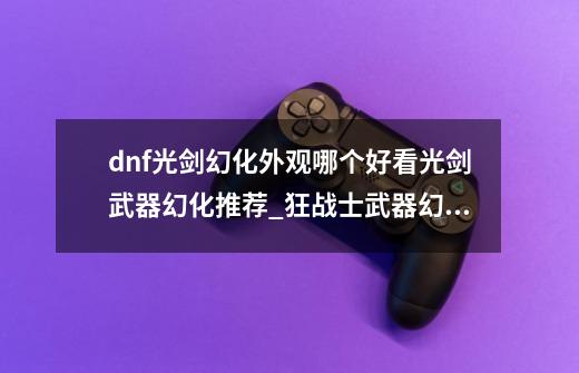 dnf光剑幻化外观哪个好看光剑武器幻化推荐_狂战士武器幻化哪个好看-第1张-游戏信息-娜宝网