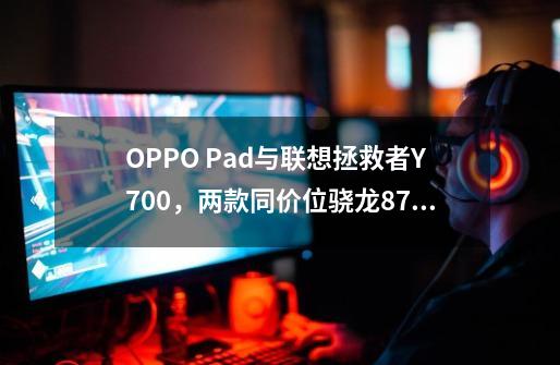 OPPO Pad与联想拯救者Y700，两款同价位骁龙870平板怎么选？_联想平板电脑玩游戏怎么样-第1张-游戏信息-娜宝网