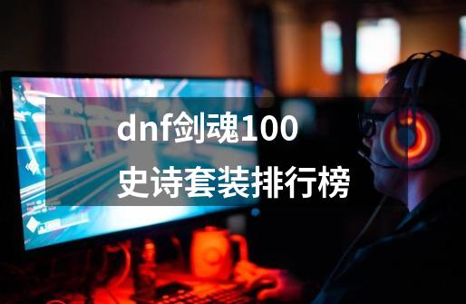 dnf剑魂100史诗套装排行榜-第1张-游戏信息-娜宝网