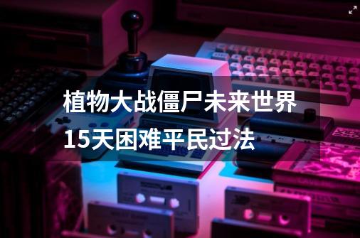 植物大战僵尸未来世界15天困难平民过法-第1张-游戏信息-娜宝网