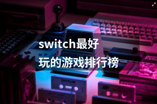 switch最好玩的游戏排行榜-第1张-游戏信息-娜宝网